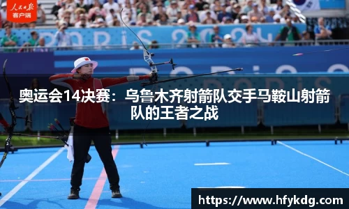 奥运会14决赛：乌鲁木齐射箭队交手马鞍山射箭队的王者之战